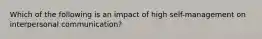 Which of the following is an impact of high self-management on interpersonal communication?