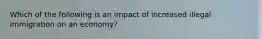 Which of the following is an impact of increased illegal immigration on an economy?