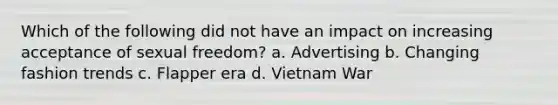 Which of the following did not have an impact on increasing acceptance of sexual freedom? a. Advertising b. Changing fashion trends c. Flapper era d. Vietnam War