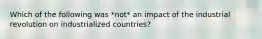 Which of the following was *not* an impact of the industrial revolution on industrialized countries?