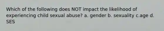 Which of the following does NOT impact the likelihood of experiencing child sexual abuse? a. gender b. sexuality c.age d. SES