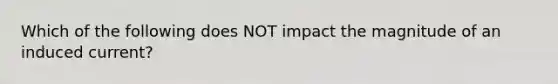 Which of the following does NOT impact the magnitude of an induced current?