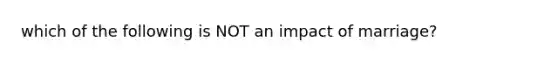 which of the following is NOT an impact of marriage?