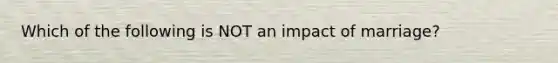 Which of the following is NOT an impact of marriage?