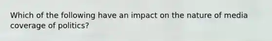 Which of the following have an impact on the nature of media coverage of politics?