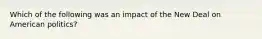 Which of the following was an impact of the New Deal on American politics?