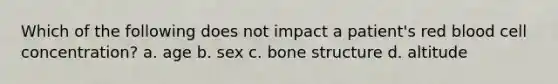 Which of the following does not impact a patient's red blood cell concentration? a. age b. sex c. bone structure d. altitude