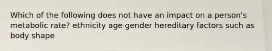 Which of the following does not have an impact on a person's metabolic rate? ethnicity age gender hereditary factors such as body shape