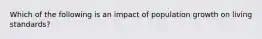 Which of the following is an impact of population growth on living standards?