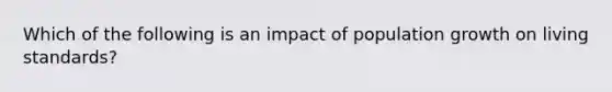 Which of the following is an impact of population growth on living standards?