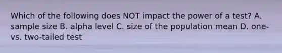 Which of the following does NOT impact the power of a test? A. sample size B. alpha level C. size of the population mean D. one- vs. two-tailed test