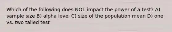 Which of the following does NOT impact the power of a test? A) sample size B) alpha level C) size of the population mean D) one vs. two tailed test