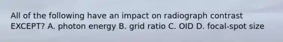 All of the following have an impact on radiograph contrast EXCEPT? A. photon energy B. grid ratio C. OID D. focal-spot size