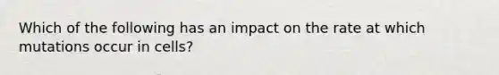 Which of the following has an impact on the rate at which mutations occur in cells?