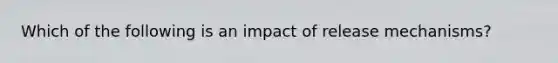 Which of the following is an impact of release mechanisms?