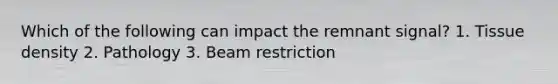 Which of the following can impact the remnant signal? 1. Tissue density 2. Pathology 3. Beam restriction