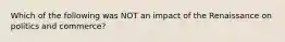 Which of the following was NOT an impact of the Renaissance on politics and commerce?