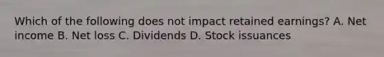 Which of the following does not impact retained earnings? A. Net income B. Net loss C. Dividends D. Stock issuances