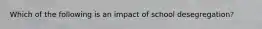 Which of the following is an impact of school desegregation?