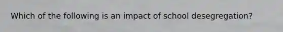 Which of the following is an impact of school desegregation?