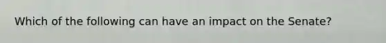 Which of the following can have an impact on the Senate?