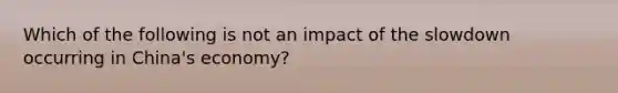 Which of the following is not an impact of the slowdown occurring in China's economy?