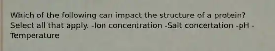 Which of the following can impact the structure of a protein? Select all that apply. -Ion concentration -Salt concertation -pH -Temperature