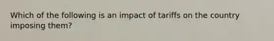 Which of the following is an impact of tariffs on the country imposing them?