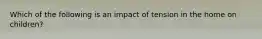 Which of the following is an impact of tension in the home on children?