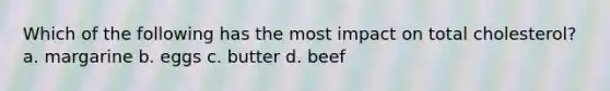 Which of the following has the most impact on total cholesterol? a. margarine b. eggs c. butter d. beef