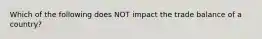 Which of the following does NOT impact the trade balance of a country?