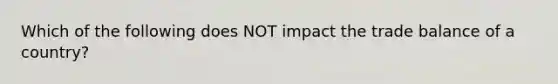 Which of the following does NOT impact the trade balance of a country?