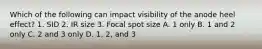 Which of the following can impact visibility of the anode heel effect? 1. SID 2. IR size 3. Focal spot size A. 1 only B. 1 and 2 only C. 2 and 3 only D. 1, 2, and 3