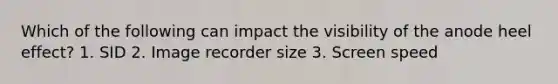 Which of the following can impact the visibility of the anode heel effect? 1. SID 2. Image recorder size 3. Screen speed