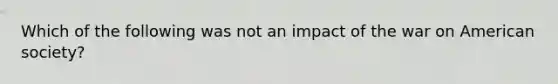 Which of the following was not an impact of the war on American society?