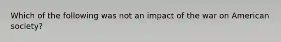 Which of the following was not an impact of the war on American society?