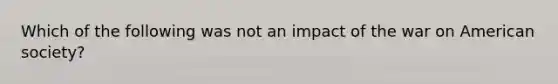 Which of the following was not an impact of the war on American society?