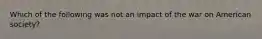 Which of the following was not an impact of the war on American society?