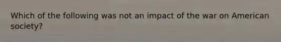 Which of the following was not an impact of the war on American society?