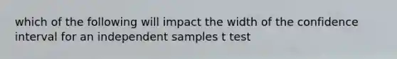 which of the following will impact the width of the confidence interval for an independent samples t test