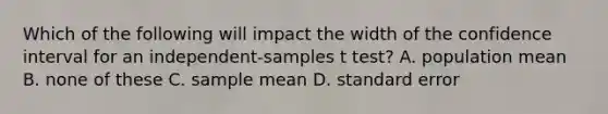 Which of the following will impact the width of the confidence interval for an independent-samples t test? A. population mean B. none of these C. sample mean D. standard error