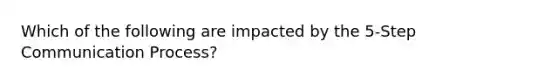 Which of the following are impacted by the 5-Step Communication Process?