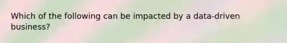 Which of the following can be impacted by a data-driven business?