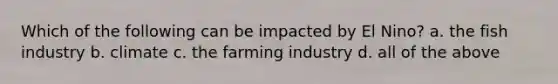 Which of the following can be impacted by El Nino? a. the fish industry b. climate c. the farming industry d. all of the above