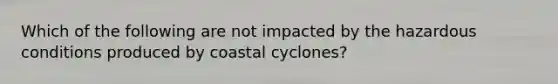 Which of the following are not impacted by the hazardous conditions produced by coastal cyclones?