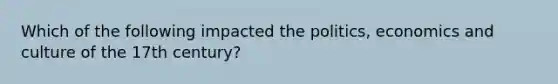 Which of the following impacted the politics, economics and culture of the 17th century?