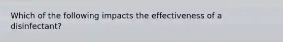 Which of the following impacts the effectiveness of a disinfectant?