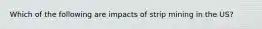 Which of the following are impacts of strip mining in the US?