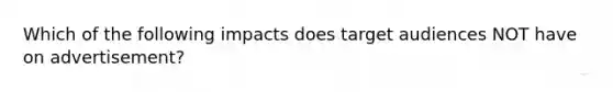 Which of the following impacts does target audiences NOT have on advertisement?