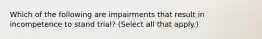 Which of the following are impairments that result in incompetence to stand trial? (Select all that apply.)